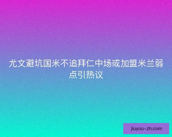 尤文避坑国米不追拜仁中场或加盟米兰弱点引热议