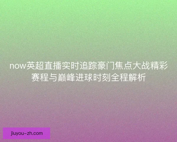 now英超直播实时追踪豪门焦点大战精彩赛程与巅峰进球时刻全程解析