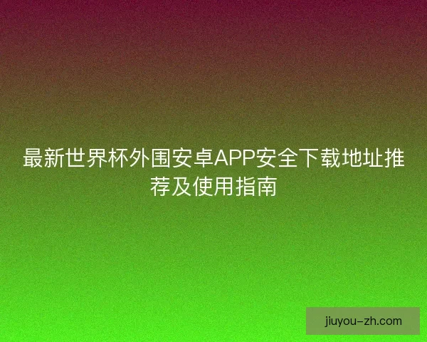 最新世界杯外围安卓APP安全下载地址推荐及使用指南