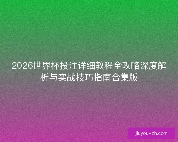 2026世界杯投注详细教程全攻略深度解析与实战技巧指南合集版