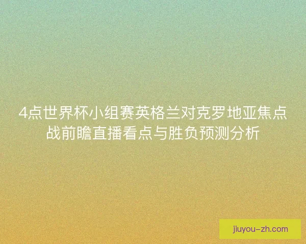 4点世界杯小组赛英格兰对克罗地亚焦点战前瞻直播看点与胜负预测分析