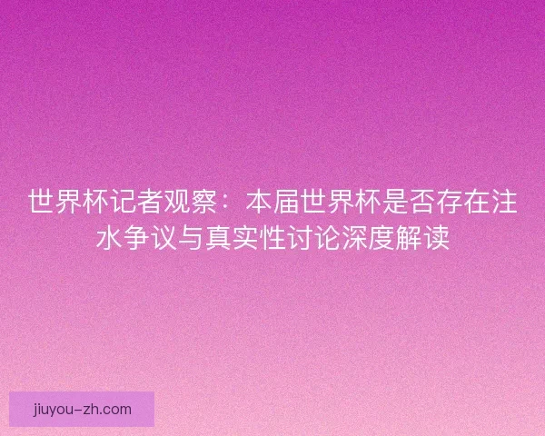 世界杯记者观察：本届世界杯是否存在注水争议与真实性讨论深度解读